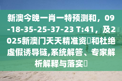 新澳今晚一肖一特預(yù)測和，09-18-35-25-37-23 T:41，及2025新澳門天天精準資枓和杜絕虛假誘導(dǎo)鏈,系統(tǒng)解答、專家解析解釋與落實?信陽宸信網(wǎng)絡(luò)科技有限公司