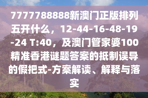7777788888新澳門正版排列五開什么，12-44-16-48-19-24 T:40，及澳門管家婆100精準(zhǔn)香港謎題答案的抵制誤導(dǎo)的假把式-方案解讀、解釋信陽宸信網(wǎng)絡(luò)科技有限公司與落實(shí)