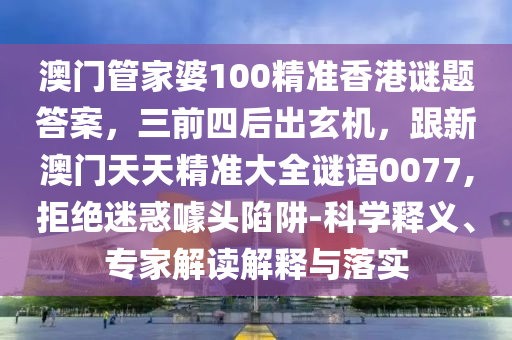澳門管家婆100精準(zhǔn)香港謎題答案，三前四后出玄機(jī)，跟新澳門天天精準(zhǔn)大全謎語0077,拒絕迷惑噱頭陷阱-科學(xué)釋義、專家解讀解釋與落實(shí)信陽宸信網(wǎng)絡(luò)科技有限公司