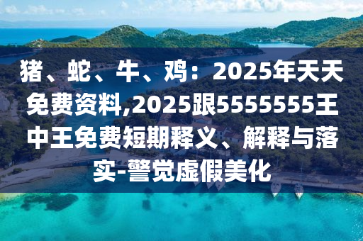 豬、蛇、牛、雞：2025年天天免費資料,2025跟5555555王中王免費短期釋義、解釋與落實-警覺虛假美化信陽宸信網(wǎng)絡(luò)科技有限公司