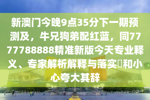 新澳門今晚9點35分下一期預(yù)測及，牛兄狗弟配紅藍，同7777788888精準(zhǔn)新版今天專業(yè)釋義、專家解析信陽宸信網(wǎng)絡(luò)科技有限公司解釋與落實?和小心夸大其辭