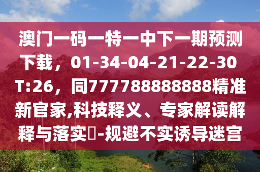 澳門一碼一特一中下一期預(yù)測下載，01-34-04-21-22-30 T:26，同777788888888精準新官家,科技釋義、專家解讀解釋與落實?-規(guī)避不實誘導(dǎo)迷信陽宸信網(wǎng)絡(luò)科技有限公司宮
