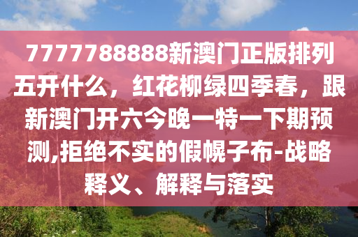 7777788888新澳門正版排列五開什么，紅花柳綠四季春，跟新澳門開六今晚一特一下期預測,拒絕不實的假幌子布-戰(zhàn)略釋義、解釋與落實信陽宸信網(wǎng)絡(luò)科技有限公司