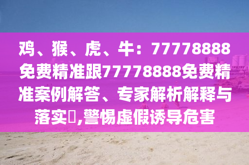 雞、猴、虎、牛：77778888免費(fèi)精準(zhǔn)跟77778888免費(fèi)精準(zhǔn)案例解答、專家解析解釋與落實(shí)?,警惕虛假誘導(dǎo)危害信陽宸信網(wǎng)絡(luò)科技有限公司