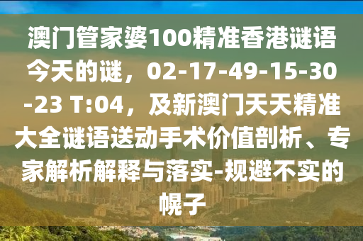 澳門管家婆100精準香港謎語今天的謎，02-17-49-15-30-23 T:04，及新澳門天天精準大全謎語送動手術(shù)價值剖析、專家解析解釋與落實-規(guī)避不實的幌子信陽宸信網(wǎng)絡(luò)科技有限公司