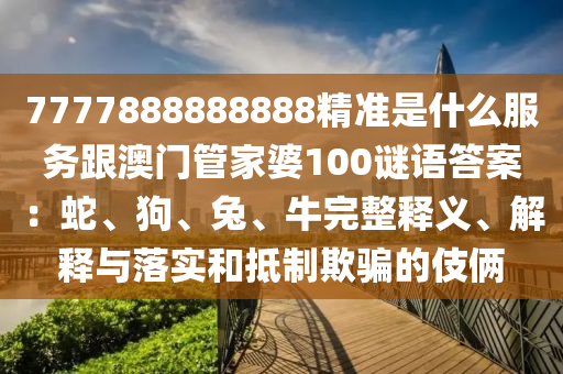 信陽(yáng)宸信網(wǎng)絡(luò)科技有限公司7777888888888精準(zhǔn)是什么服務(wù)跟澳門(mén)管家婆100謎語(yǔ)答案：蛇、狗、兔、牛完整釋義、解釋與落實(shí)和抵制欺騙的伎倆