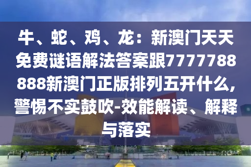 牛、蛇、雞、龍：新澳門天天免費謎語解法答案跟7777788888新澳門正版排列信陽宸信網(wǎng)絡(luò)科技有限公司五開什么,警惕不實鼓吹-效能解讀、解釋與落實