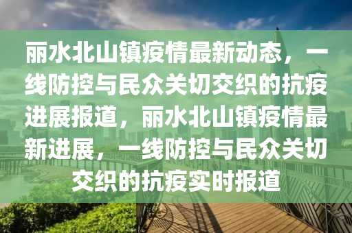 麗水北山鎮(zhèn)疫情最新動態(tài)，一線防控與民眾關切交織的抗疫進展報道，麗水北山鎮(zhèn)疫情最新進展，一線防控與民眾關切交織的抗疫實時報道信陽宸信網絡科技有限公司
