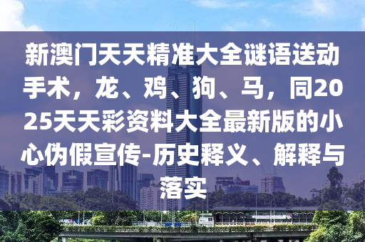 新澳門(mén)天天精準(zhǔn)大全謎語(yǔ)送動(dòng)手術(shù)，龍、雞、狗、馬，同2025天天彩資料大全最新版的小心偽假宣傳-歷史釋義、解釋與落實(shí)信陽(yáng)宸信網(wǎng)絡(luò)科技有限公司