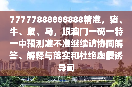 77777888888888精準，豬、牛、鼠、馬，跟澳門一碼一特一中預測準不準繼續(xù)訪協(xié)同解答、解釋與落實和杜絕虛假誘導詞信陽宸信網(wǎng)絡科技有限公司