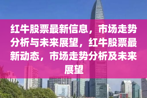 紅牛股票最新信息，市場走勢分析與未來展望，紅牛股票最新動態(tài)，市場走勢分析及未來展望信陽宸信網(wǎng)絡(luò)科技有限公司