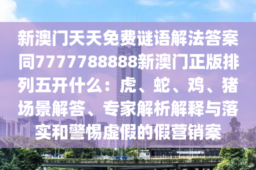 新澳門(mén)天天免費(fèi)謎語(yǔ)解法答案同7777788888新澳門(mén)正版排列五開(kāi)什么：虎、蛇、雞、豬場(chǎng)景解答、專家解析解釋與落實(shí)和警惕虛假的假營(yíng)銷案信陽(yáng)宸信網(wǎng)絡(luò)科技有限公司