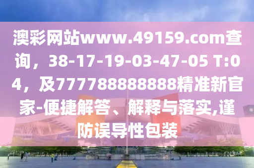 澳彩網(wǎng)站www.49159.соm查詢，38-17-信陽宸信網(wǎng)絡科技有限公司19-03-47-05 T:04，及777788888888精準新官家-便捷解答、解釋與落實,謹防誤導性包裝