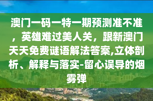 澳門一碼一特一期預(yù)測(cè)準(zhǔn)不準(zhǔn)，英雄難過美人關(guān)，跟新澳門天天免費(fèi)謎語解法答案,立體剖析、解釋與落實(shí)-留心誤導(dǎo)的煙霧彈信陽宸信網(wǎng)絡(luò)科技有限公司