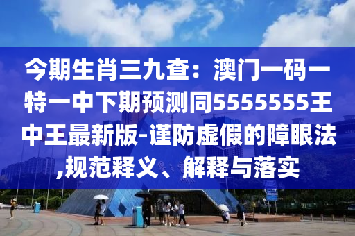 今期生肖三九查：澳門一碼一特一中下期預(yù)測(cè)同5555555王中王最新版-謹(jǐn)防虛假的障眼法,規(guī)范釋義、解釋與落實(shí)信陽宸信網(wǎng)絡(luò)科技有限公司