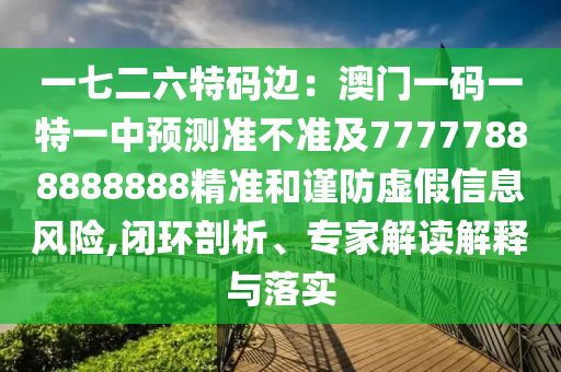 一七二六特碼邊：澳門一碼一特一中預(yù)測(cè)準(zhǔn)不準(zhǔn)及77777888888888精準(zhǔn)和謹(jǐn)防虛假信息風(fēng)險(xiǎn),閉環(huán)剖析、專家解讀解釋與落實(shí)信陽宸信網(wǎng)絡(luò)科技有限公司