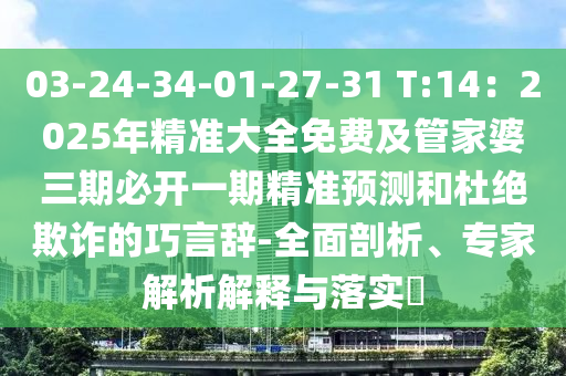 03-24-34-01-27-31 T:14：2025年精準(zhǔn)大全免費及管家婆三期必開一期精準(zhǔn)預(yù)測和杜絕欺詐的巧言辭-全面剖析、專家解析解釋與落實?信陽宸信網(wǎng)絡(luò)科技有限公司