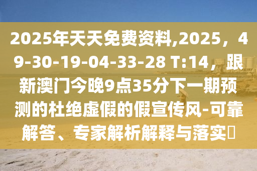 2025年天天免費(fèi)資料,2025，49-30-19-04-33-28 T:14，跟新澳門今晚9點(diǎn)35分下一期預(yù)測(cè)的杜絕虛假的假宣傳風(fēng)-可靠解答、專家解析解釋與落實(shí)?信陽(yáng)宸信網(wǎng)絡(luò)科技有限公司
