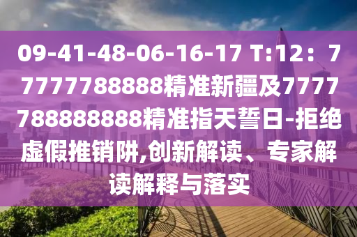 09-41-48-06-16-17 T:12：77777788888精準(zhǔn)新疆及7777788888888精準(zhǔn)指天誓日-拒絕虛假推銷阱,創(chuàng)新解讀、專家解讀解信陽(yáng)宸信網(wǎng)絡(luò)科技有限公司釋與落實(shí)