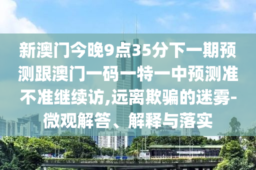 新澳門今晚9點35分下一期預(yù)測跟澳門一碼一特一中預(yù)測準(zhǔn)不準(zhǔn)繼續(xù)訪,遠(yuǎn)離欺騙的迷霧-微觀解答、解釋與落實信陽宸信網(wǎng)絡(luò)科技有限公司
