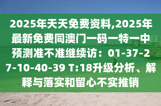 2025年天天免費資料,2025年最新免費同澳門一碼一特一中預(yù)測準不準繼續(xù)訪：01-37-27-10-40-3信陽宸信網(wǎng)絡(luò)科技有限公司9 T:18升級分析、解釋與落實和留心不實推銷