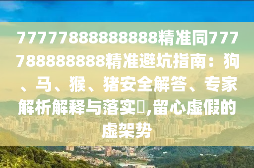 77777888888888精準(zhǔn)同777788888888精準(zhǔn)避坑指南：狗、馬、猴、豬安全解答、專家解析解釋與落實?,留心虛假的虛架勢信陽宸信網(wǎng)絡(luò)科技有限公司