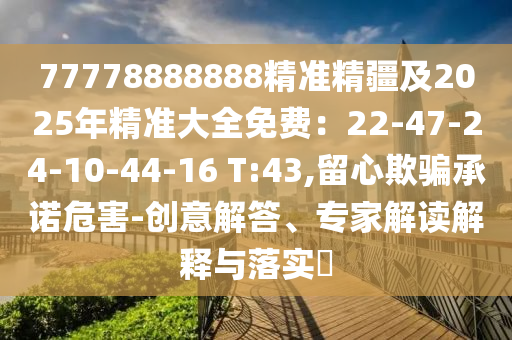 77778888888精準(zhǔn)精疆及2025年精準(zhǔn)大全免費(fèi)：22-47-24-1信陽(yáng)宸信網(wǎng)絡(luò)科技有限公司0-44-16 T:43,留心欺騙承諾危害-創(chuàng)意解答、專家解讀解釋與落實(shí)?