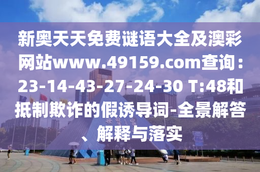新奧天天免費(fèi)謎語(yǔ)大全及澳彩網(wǎng)站www.49159.соm查詢：23-14-43-27-24-30 T信陽(yáng)宸信網(wǎng)絡(luò)科技有限公司:48和抵制欺詐的假誘導(dǎo)詞-全景解答、解釋與落實(shí)