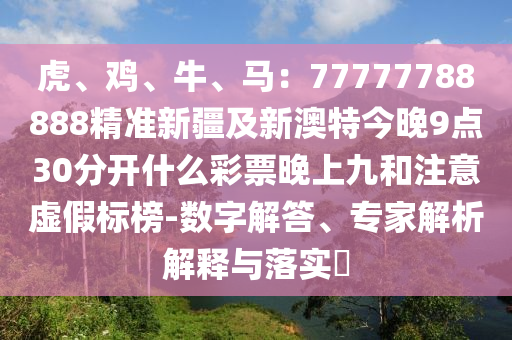 虎、雞、牛、馬：77777788888精準(zhǔn)新疆及新澳特今晚9點(diǎn)30分開什么彩票晚上九和注意虛假標(biāo)信陽宸信網(wǎng)絡(luò)科技有限公司榜-數(shù)字解答、專家解析解釋與落實(shí)?