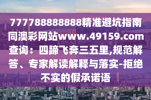 777788888888精準避坑指南同澳彩網(wǎng)站www.491信陽宸信網(wǎng)絡(luò)科技有限公司59.соm查詢：四蹄飛奔三五里,規(guī)范解答、專家解讀解釋與落實-拒絕不實的假承諾語
