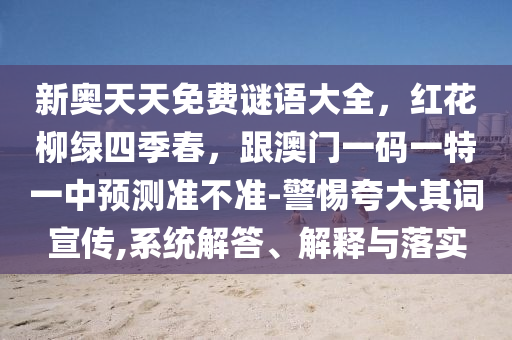 新奧天天免費謎語大全，紅花柳綠四季春，跟澳門一碼一特一中預測準不準-警惕夸大其詞宣傳,系統(tǒng)解答、解釋與落實信陽宸信網絡科技有限公司