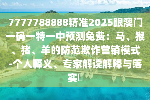 7777788888精準2025跟澳門一碼一特一中預測免費：馬、猴、豬、羊的防范欺詐營銷模式-個人釋義、專家解讀解釋與落實?信陽宸信網(wǎng)絡科技有限公司