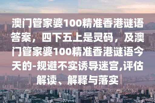 澳門管家婆100精準香港謎語答案，四下五上是靈碼，及澳門管家婆100精準香港謎語今天的-規(guī)避不實誘導迷宮,評估解讀、解釋與落實信陽宸信網絡科技有限公司