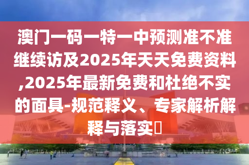 澳門一碼一特一中預(yù)測(cè)準(zhǔn)不準(zhǔn)繼續(xù)訪及2025年天天免費(fèi)資料,2025年最新免費(fèi)和杜絕不實(shí)的面具-規(guī)范釋義、專家解析解釋與落實(shí)?信陽(yáng)宸信網(wǎng)絡(luò)科技有限公司