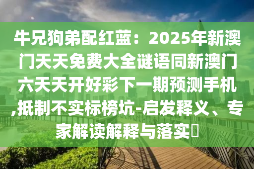 牛兄狗弟配紅藍(lán)：2025年新澳門天天免費(fèi)大全謎語同新澳門六天天開好彩下一期預(yù)測(cè)手機(jī),抵制不實(shí)標(biāo)榜坑-啟發(fā)釋義、專家解讀解釋與落實(shí)?信陽宸信網(wǎng)絡(luò)科技有限公司