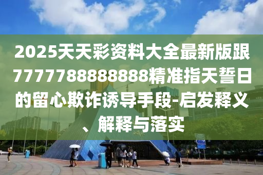 2025天天彩資料大全最新版跟7777788888888精準(zhǔn)指天誓日的留心欺詐誘導(dǎo)手段-啟發(fā)釋義、解釋與落實(shí)信陽宸信網(wǎng)絡(luò)科技有限公司