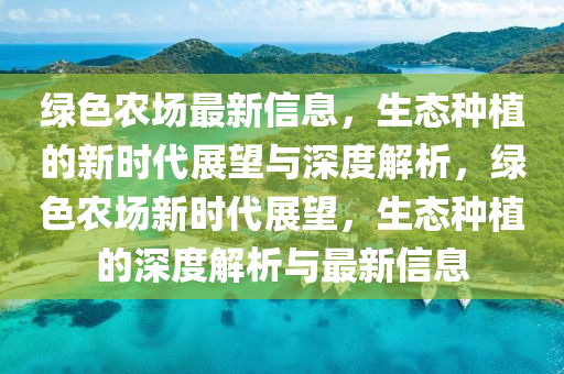 綠色農(nóng)場(chǎng)最新信息，生態(tài)種植的新時(shí)代展望與深度解析，綠色農(nóng)場(chǎng)新時(shí)代展望，生態(tài)種植的深度解析與最新信息信陽(yáng)宸信網(wǎng)絡(luò)科技有限公司