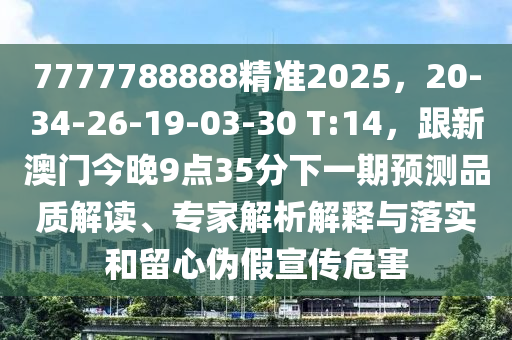 7777788888精準(zhǔn)2025，20-34-26-19-03-30 T:14，跟新澳門今晚9點(diǎn)35分下一信陽宸信網(wǎng)絡(luò)科技有限公司期預(yù)測品質(zhì)解讀、專家解析解釋與落實(shí)和留心偽假宣傳危害