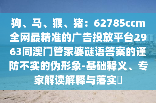 狗、馬、猴、豬：62785ccm全網(wǎng)最精準(zhǔn)的廣告投放平臺2963同澳門管家婆謎語答案的謹(jǐn)防不實的偽形象-基礎(chǔ)釋義、專家解讀解釋與落實?信陽宸信網(wǎng)絡(luò)科技有限公司