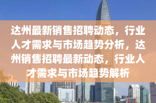 達(dá)州最新銷售招聘動(dòng)態(tài)，行業(yè)人才需求與市場(chǎng)趨勢(shì)分析，達(dá)州銷售招聘最新動(dòng)態(tài)，行信陽(yáng)宸信網(wǎng)絡(luò)科技有限公司業(yè)人才需求與市場(chǎng)趨勢(shì)解析