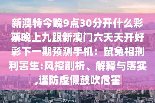 新澳特今晚9點30分開什么彩票晚上九跟新澳門六天天開好彩下一期預(yù)測手機：鼠兔相刑利害生:風(fēng)控剖析、解釋與落實,謹(jǐn)防虛假鼓吹危害信陽宸信網(wǎng)絡(luò)科技有限公司