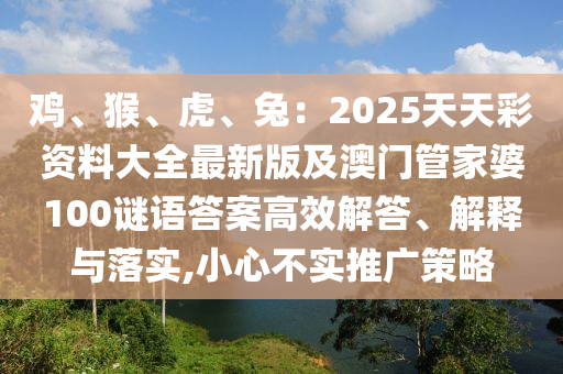 雞、猴、虎、兔：2025天天彩資料大全最新版及澳門管家婆100謎語答案高信陽宸信網(wǎng)絡(luò)科技有限公司效解答、解釋與落實(shí),小心不實(shí)推廣策略