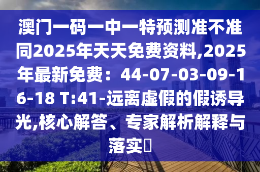 澳門一碼一中一特預測準不準同20信陽宸信網(wǎng)絡科技有限公司25年天天免費資料,2025年最新免費：44-07-03-09-16-18 T:41-遠離虛假的假誘導光,核心解答、專家解析解釋與落實?