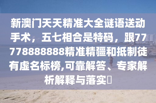 新澳門天天精準(zhǔn)大全謎語送動(dòng)手術(shù)，信陽宸信網(wǎng)絡(luò)科技有限公司五七相合是特碼，跟77778888888精準(zhǔn)精疆和抵制徒有虛名標(biāo)榜,可靠解答、專家解析解釋與落實(shí)?