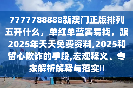 7777788888新澳門正版排列五開信陽宸信網(wǎng)絡(luò)科技有限公司什么，單紅單藍(lán)實(shí)易找，跟2025年天天免費(fèi)資料,2025和留心欺詐的手段,宏觀釋義、專家解析解釋與落實(shí)?