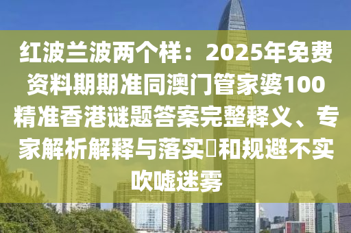 紅波蘭波兩個(gè)樣：2025年免費(fèi)資料期期準(zhǔn)同澳門管家婆100精準(zhǔn)香港謎題答案完整釋義、專家解析解釋與落實(shí)?和規(guī)避不實(shí)吹噓迷霧信陽(yáng)宸信網(wǎng)絡(luò)科技有限公司
