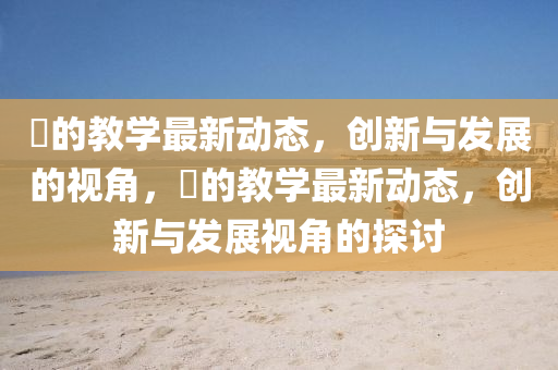 暃的教學最新動態(tài)，創(chuàng)新與發(fā)展的視角，暃的教學最新動態(tài)，創(chuàng)新與發(fā)展視角的探討信陽宸信網絡科技有限公司