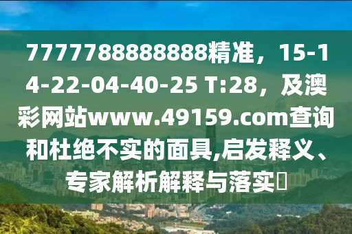 7777788888888精準(zhǔn)，15-14-22-04-40-25 T:28，及澳彩網(wǎng)站www.49159.соm查詢和杜絕不實的面具,啟發(fā)釋義、專家解析信陽宸信網(wǎng)絡(luò)科技有限公司解釋與落實?