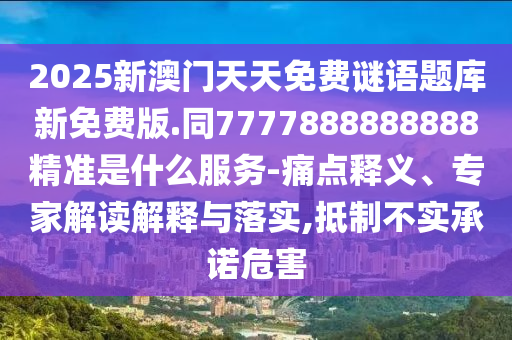 2025新澳門天天免費(fèi)謎語(yǔ)題庫(kù)新免費(fèi)版.同7777888888888精準(zhǔn)是什么服務(wù)-痛點(diǎn)釋義、專家解讀信陽(yáng)宸信網(wǎng)絡(luò)科技有限公司解釋與落實(shí),抵制不實(shí)承諾危害