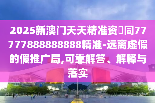 2025新澳門(mén)天天精準(zhǔn)資枓同77777888888888精準(zhǔn)信陽(yáng)宸信網(wǎng)絡(luò)科技有限公司-遠(yuǎn)離虛假的假推廣局,可靠解答、解釋與落實(shí)